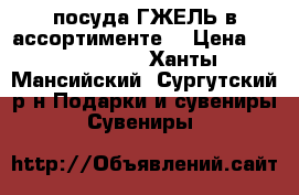 посуда ГЖЕЛЬ в ассортименте. › Цена ­ 1000-2500 - Ханты-Мансийский, Сургутский р-н Подарки и сувениры » Сувениры   